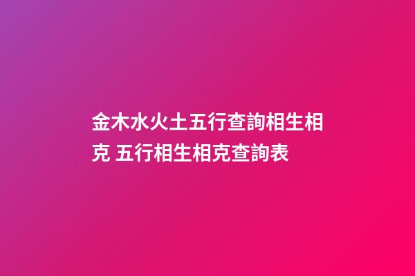 金木水火土五行查詢相生相克 五行相生相克查詢表-第1張-觀點-玄機派